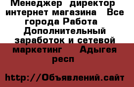 Менеджер (директор) интернет-магазина - Все города Работа » Дополнительный заработок и сетевой маркетинг   . Адыгея респ.